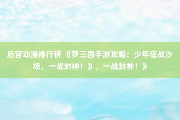 后宫动漫排行榜 《梦三国手游攻略：少年征战沙场，一战封神！》，一战封神！》