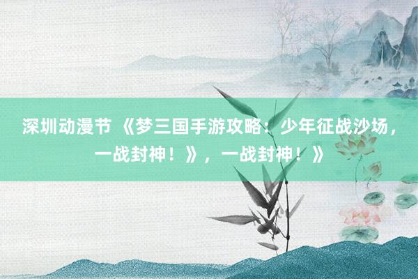 深圳动漫节 《梦三国手游攻略：少年征战沙场，一战封神！》，一战封神！》