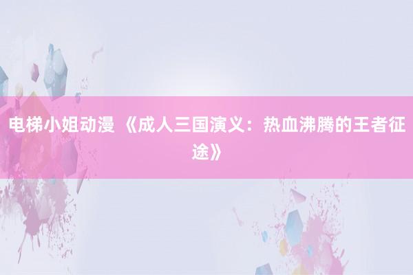 电梯小姐动漫 《成人三国演义：热血沸腾的王者征途》