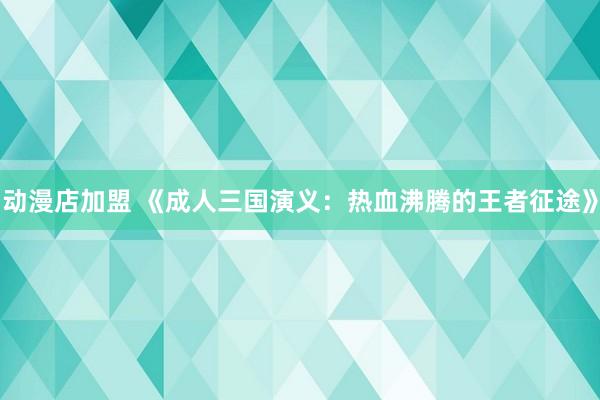 动漫店加盟 《成人三国演义：热血沸腾的王者征途》