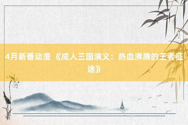 4月新番动漫 《成人三国演义：热血沸腾的王者征途》
