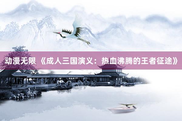 动漫无限 《成人三国演义：热血沸腾的王者征途》