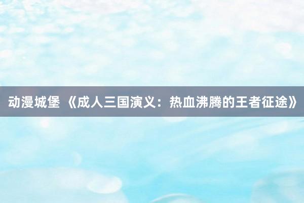 动漫城堡 《成人三国演义：热血沸腾的王者征途》