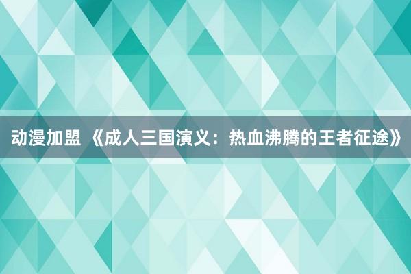 动漫加盟 《成人三国演义：热血沸腾的王者征途》