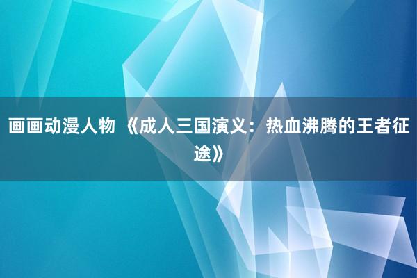 画画动漫人物 《成人三国演义：热血沸腾的王者征途》
