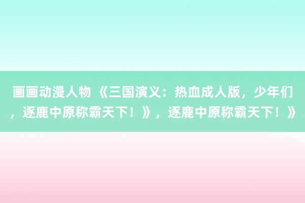 画画动漫人物 《三国演义：热血成人版，少年们，逐鹿中原称霸天下！》，逐鹿中原称霸天下！》