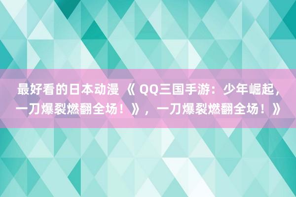 最好看的日本动漫 《 QQ三国手游：少年崛起，一刀爆裂燃翻全场！》，一刀爆裂燃翻全场！》