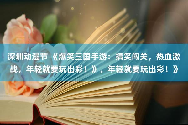 深圳动漫节 《爆笑三国手游：搞笑闯关，热血激战，年轻就要玩出彩！》，年轻就要玩出彩！》