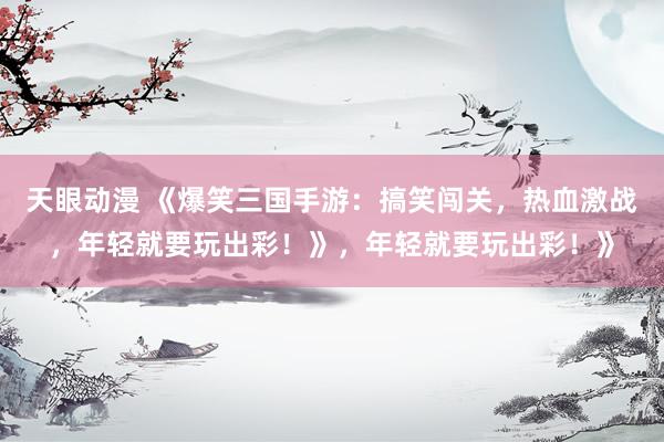 天眼动漫 《爆笑三国手游：搞笑闯关，热血激战，年轻就要玩出彩！》，年轻就要玩出彩！》