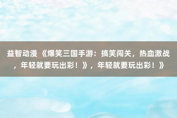 益智动漫 《爆笑三国手游：搞笑闯关，热血激战，年轻就要玩出彩！》，年轻就要玩出彩！》