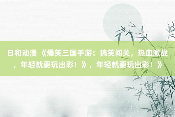 日和动漫 《爆笑三国手游：搞笑闯关，热血激战，年轻就要玩出彩！》，年轻就要玩出彩！》