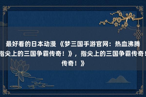 最好看的日本动漫 《梦三国手游官网：热血沸腾，指尖上的三国争霸传奇！》，指尖上的三国争霸传奇！》
