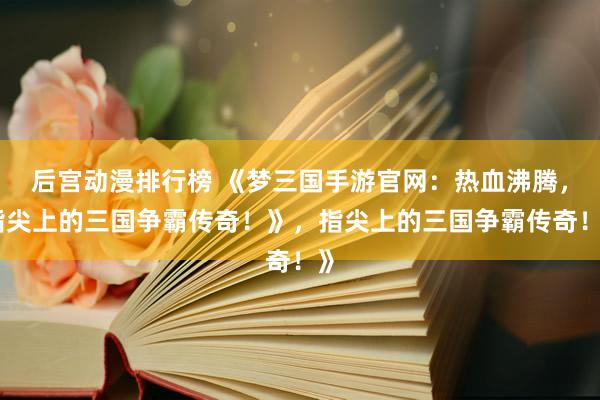 后宫动漫排行榜 《梦三国手游官网：热血沸腾，指尖上的三国争霸传奇！》，指尖上的三国争霸传奇！》