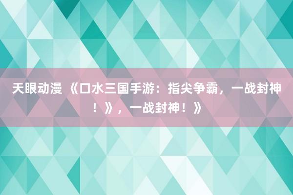 天眼动漫 《口水三国手游：指尖争霸，一战封神！》，一战封神！》