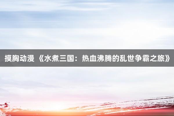 摸胸动漫 《水煮三国：热血沸腾的乱世争霸之旅》