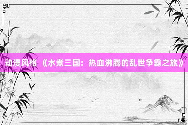 动漫风格 《水煮三国：热血沸腾的乱世争霸之旅》
