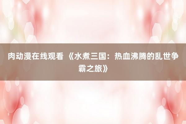 肉动漫在线观看 《水煮三国：热血沸腾的乱世争霸之旅》