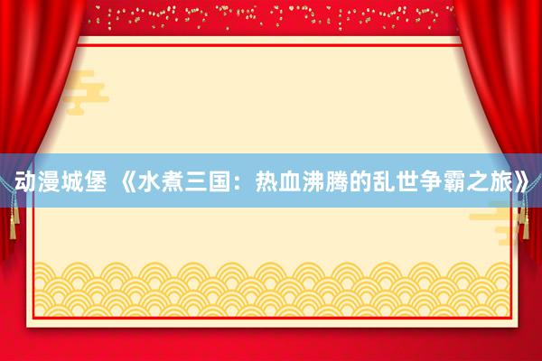 动漫城堡 《水煮三国：热血沸腾的乱世争霸之旅》