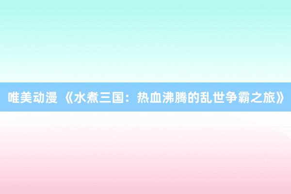 唯美动漫 《水煮三国：热血沸腾的乱世争霸之旅》
