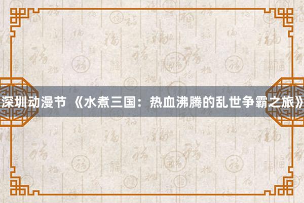 深圳动漫节 《水煮三国：热血沸腾的乱世争霸之旅》