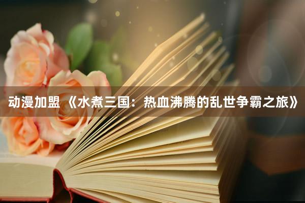 动漫加盟 《水煮三国：热血沸腾的乱世争霸之旅》