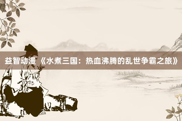 益智动漫 《水煮三国：热血沸腾的乱世争霸之旅》