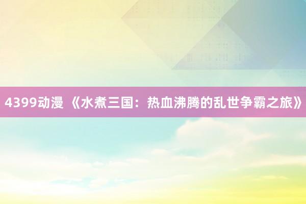 4399动漫 《水煮三国：热血沸腾的乱世争霸之旅》