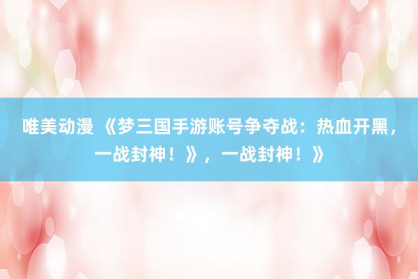 唯美动漫 《梦三国手游账号争夺战：热血开黑，一战封神！》，一战封神！》