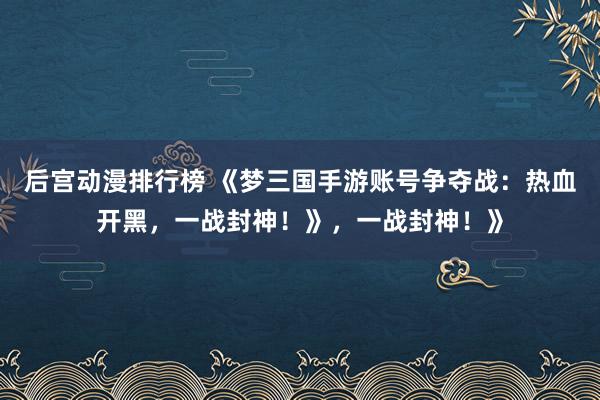 后宫动漫排行榜 《梦三国手游账号争夺战：热血开黑，一战封神！》，一战封神！》