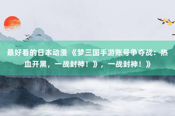 最好看的日本动漫 《梦三国手游账号争夺战：热血开黑，一战封神！》，一战封神！》