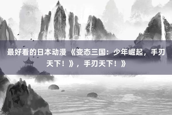 最好看的日本动漫 《变态三国：少年崛起，手刃天下！》，手刃天下！》