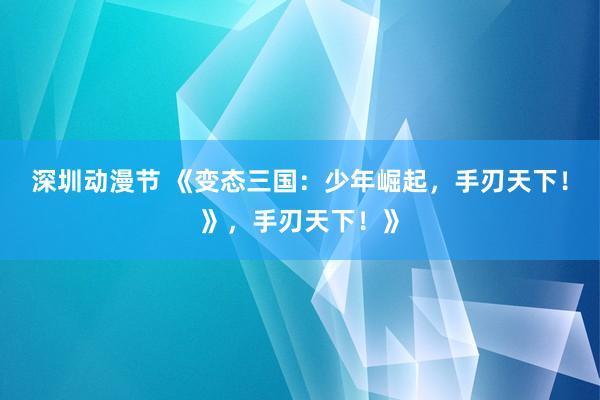 深圳动漫节 《变态三国：少年崛起，手刃天下！》，手刃天下！》