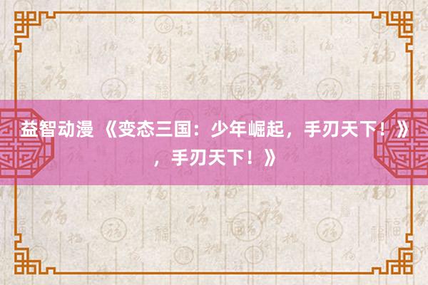 益智动漫 《变态三国：少年崛起，手刃天下！》，手刃天下！》