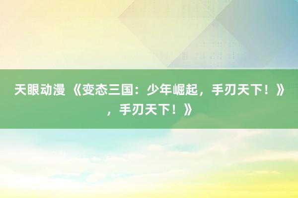 天眼动漫 《变态三国：少年崛起，手刃天下！》，手刃天下！》