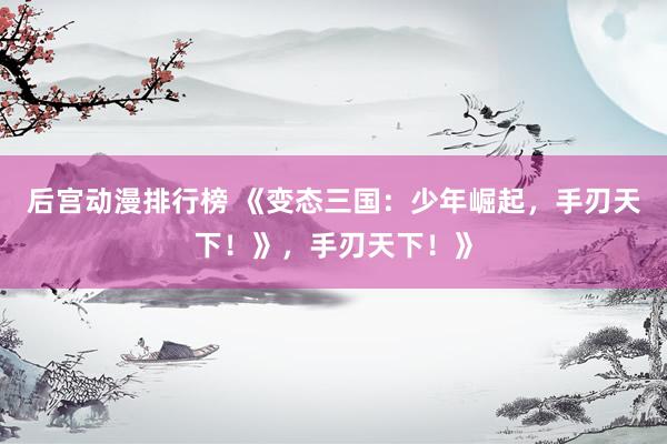 后宫动漫排行榜 《变态三国：少年崛起，手刃天下！》，手刃天下！》
