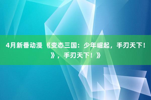 4月新番动漫 《变态三国：少年崛起，手刃天下！》，手刃天下！》