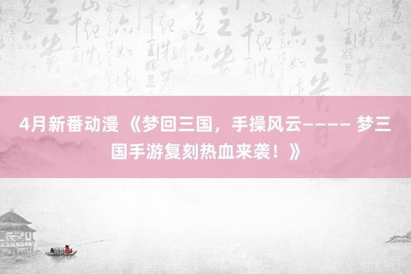 4月新番动漫 《梦回三国，手操风云———— 梦三国手游复刻热血来袭！》