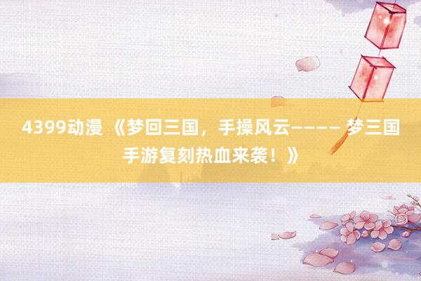 4399动漫 《梦回三国，手操风云———— 梦三国手游复刻热血来袭！》