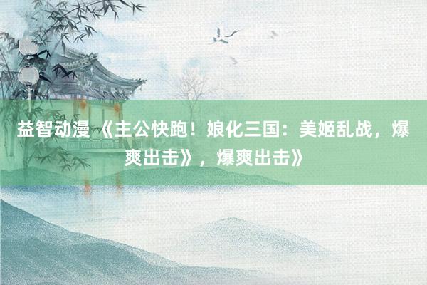 益智动漫 《主公快跑！娘化三国：美姬乱战，爆爽出击》，爆爽出击》