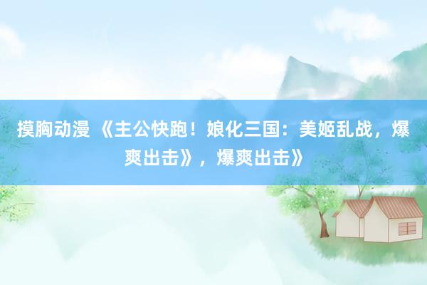 摸胸动漫 《主公快跑！娘化三国：美姬乱战，爆爽出击》，爆爽出击》