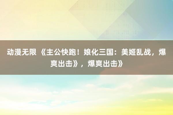 动漫无限 《主公快跑！娘化三国：美姬乱战，爆爽出击》，爆爽出击》