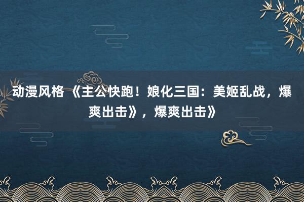 动漫风格 《主公快跑！娘化三国：美姬乱战，爆爽出击》，爆爽出击》