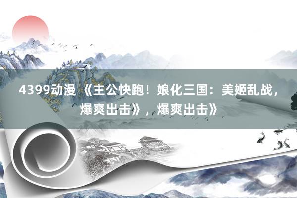 4399动漫 《主公快跑！娘化三国：美姬乱战，爆爽出击》，爆爽出击》