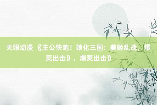 天眼动漫 《主公快跑！娘化三国：美姬乱战，爆爽出击》，爆爽出击》