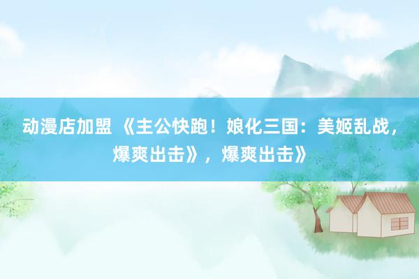 动漫店加盟 《主公快跑！娘化三国：美姬乱战，爆爽出击》，爆爽出击》