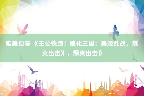 唯美动漫 《主公快跑！娘化三国：美姬乱战，爆爽出击》，爆爽出击》
