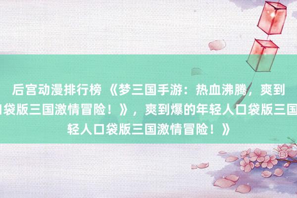 后宫动漫排行榜 《梦三国手游：热血沸腾，爽到爆的年轻人口袋版三国激情冒险！》，爽到爆的年轻人口袋版三国激情冒险！》