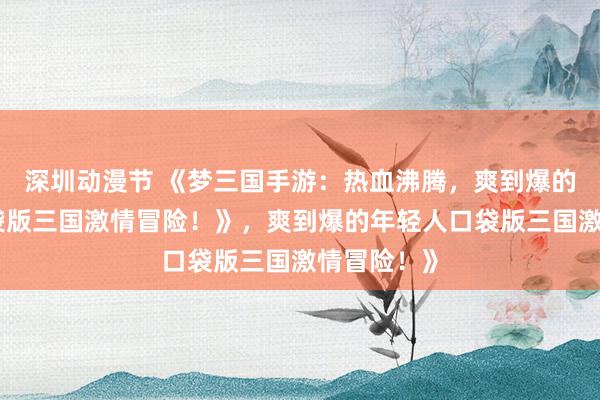 深圳动漫节 《梦三国手游：热血沸腾，爽到爆的年轻人口袋版三国激情冒险！》，爽到爆的年轻人口袋版三国激情冒险！》