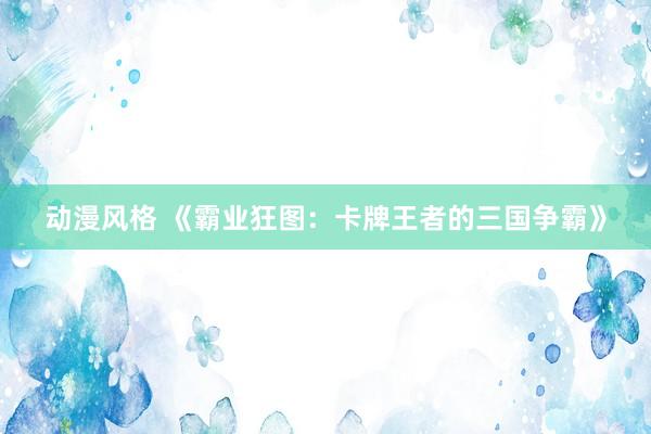 动漫风格 《霸业狂图：卡牌王者的三国争霸》