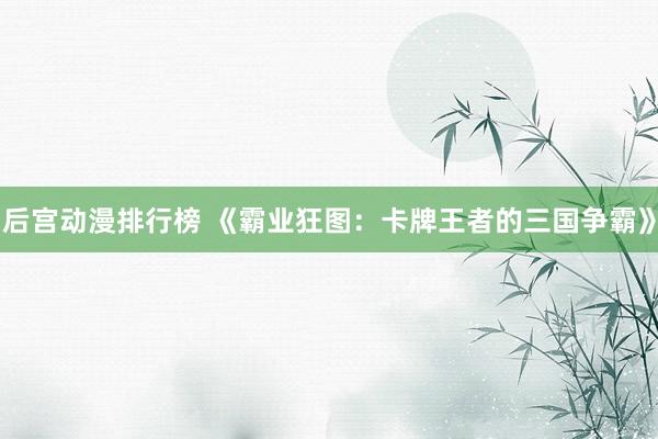 后宫动漫排行榜 《霸业狂图：卡牌王者的三国争霸》
